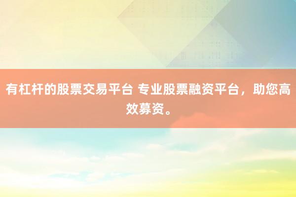 有杠杆的股票交易平台 专业股票融资平台，助您高效募资。