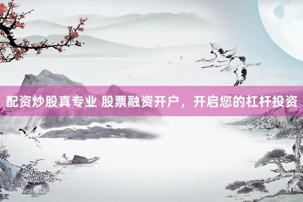 配资炒股真专业 股票融资开户，开启您的杠杆投资
