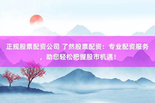 正规股票配资公司 了然股票配资：专业配资服务，助您轻松把握股市机遇！