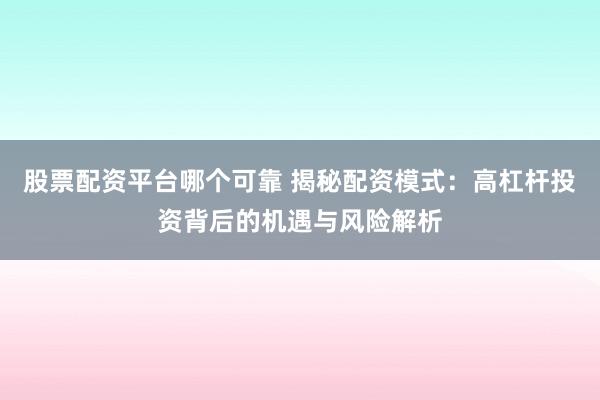 股票配资平台哪个可靠 揭秘配资模式：高杠杆投资背后的机遇与风险解析