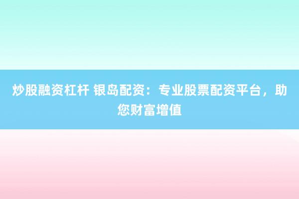 炒股融资杠杆 银岛配资：专业股票配资平台，助您财富增值
