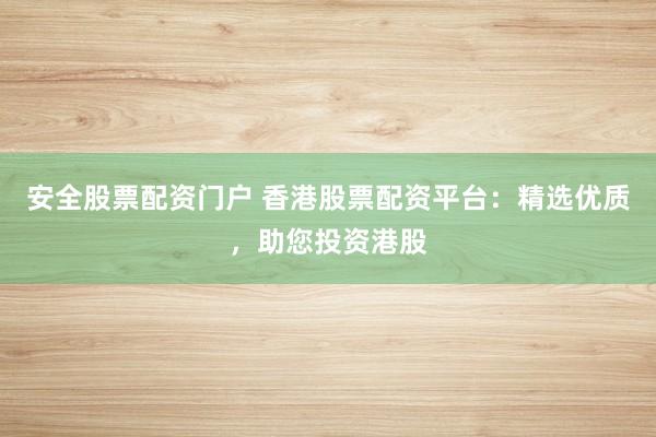 安全股票配资门户 香港股票配资平台：精选优质，助您投资港股