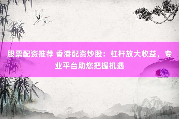 股票配资推荐 香港配资炒股：杠杆放大收益，专业平台助您把握机遇