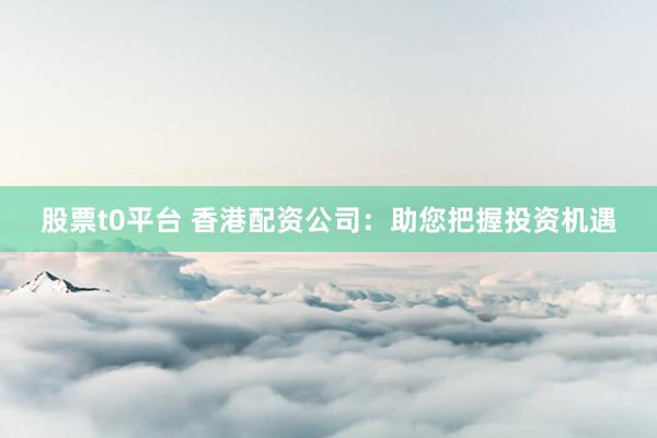 股票t0平台 香港配资公司：助您把握投资机遇
