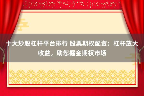 十大炒股杠杆平台排行 股票期权配资：杠杆放大收益，助您掘金期权市场