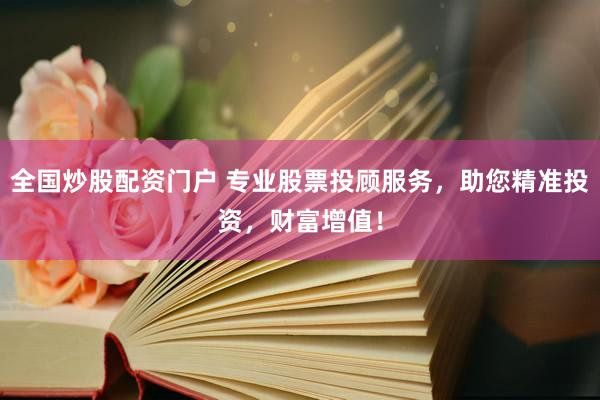 全国炒股配资门户 专业股票投顾服务，助您精准投资，财富增值！