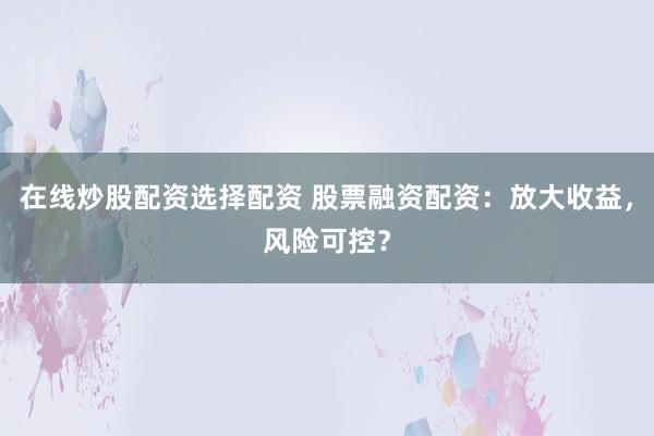 在线炒股配资选择配资 股票融资配资：放大收益，风险可控？