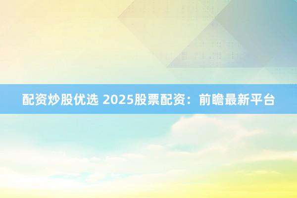 配资炒股优选 2025股票配资：前瞻最新平台