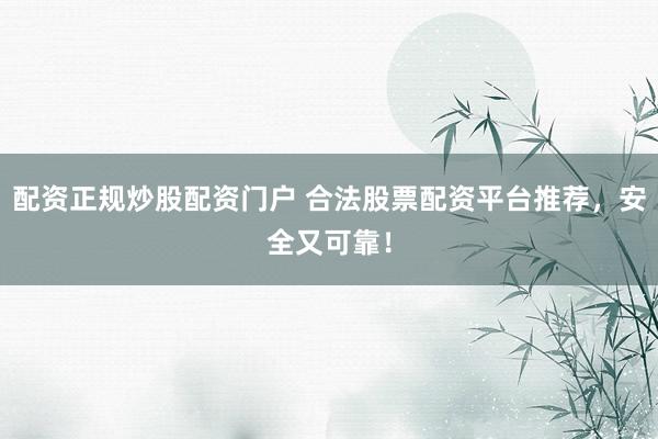 配资正规炒股配资门户 合法股票配资平台推荐，安全又可靠！