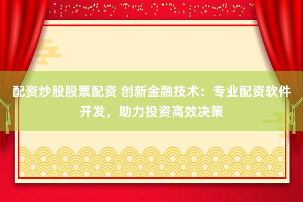 配资炒股股票配资 创新金融技术：专业配资软件开发，助力投资高效决策