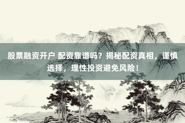 股票融资开户 配资靠谱吗?揭秘配资真相,谨慎选择,理性投资避免风险!