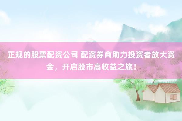 正规的股票配资公司 配资券商助力投资者放大资金，开启股市高收益之旅！