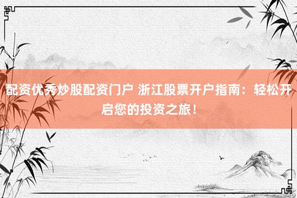 配资优秀炒股配资门户 浙江股票开户指南：轻松开启您的投资之旅！