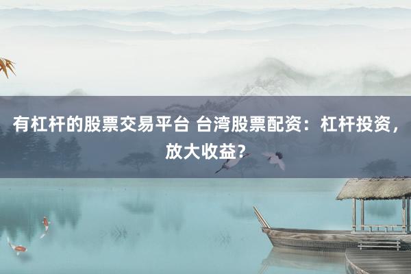 有杠杆的股票交易平台 台湾股票配资：杠杆投资，放大收益？