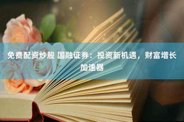 免费配资炒股 国融证券：投资新机遇，财富增长加速器
