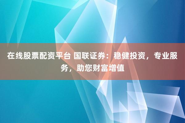 在线股票配资平台 国联证券：稳健投资，专业服务，助您财富增值