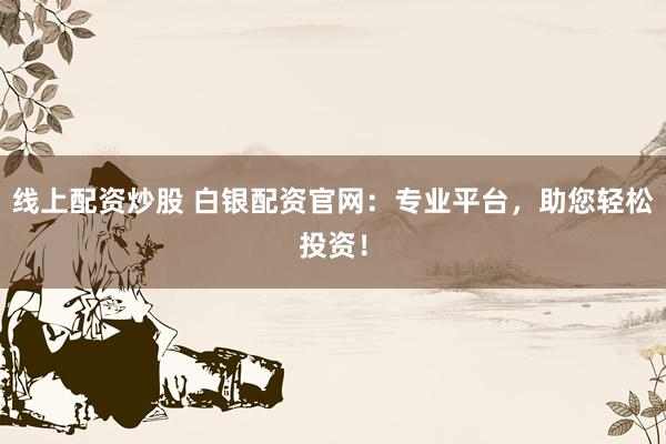 线上配资炒股 白银配资官网：专业平台，助您轻松投资！