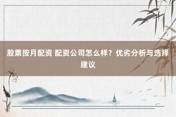 股票按月配资 配资公司怎么样？优劣分析与选择建议