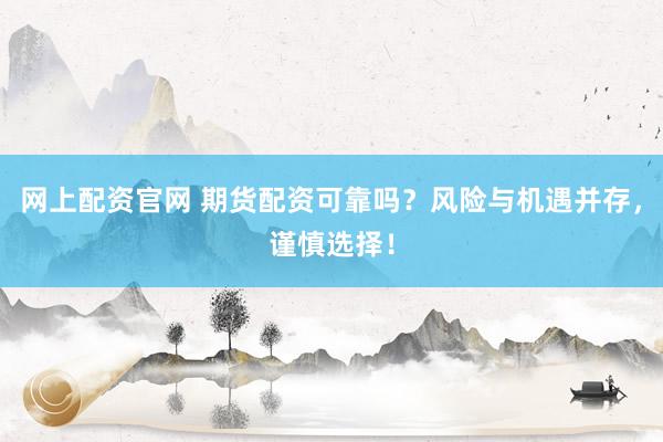 网上配资官网 期货配资可靠吗？风险与机遇并存，谨慎选择！