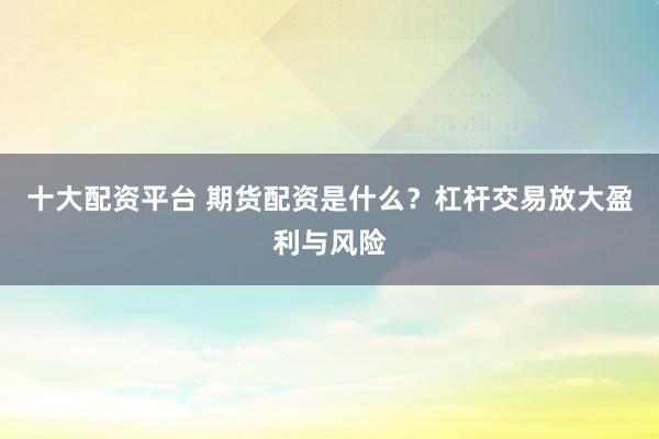 十大配资平台 期货配资是什么？杠杆交易放大盈利与风险