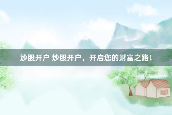 炒股开户 炒股开户,开启您的财富之路!