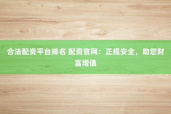 合法配资平台排名 配资官网：正规安全，助您财富增值