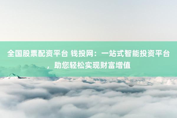 全国股票配资平台 钱投网：一站式智能投资平台，助您轻松实现财富增值