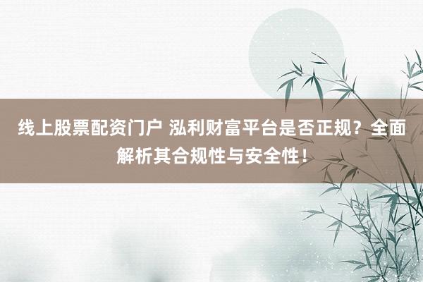 线上股票配资门户 泓利财富平台是否正规？全面解析其合规性与安全性！