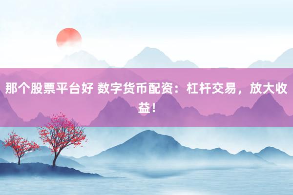 那个股票平台好 数字货币配资：杠杆交易，放大收益！