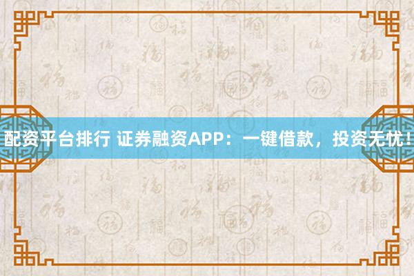 配资平台排行 证券融资APP：一键借款，投资无忧！