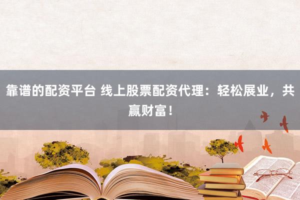 靠谱的配资平台 线上股票配资代理：轻松展业，共赢财富！
