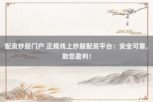 配资炒股门户 正规线上炒股配资平台：安全可靠，助您盈利！