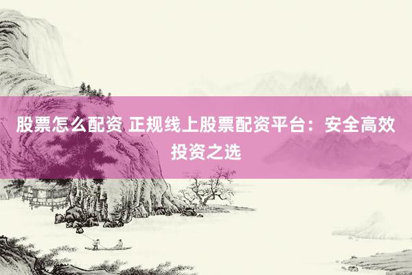 股票怎么配资 正规线上股票配资平台：安全高效投资之选