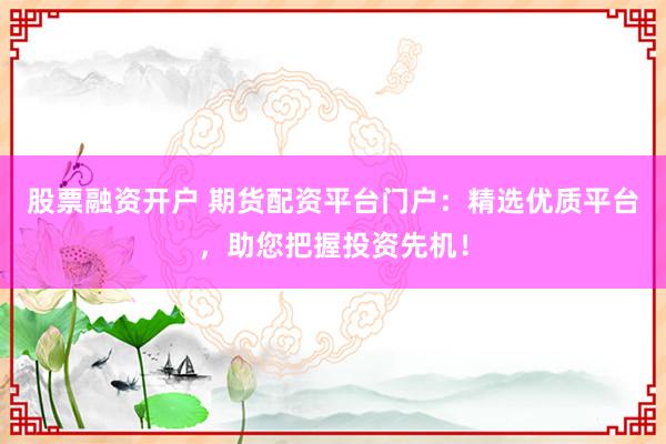 股票融资开户 期货配资平台门户：精选优质平台，助您把握投资先机！