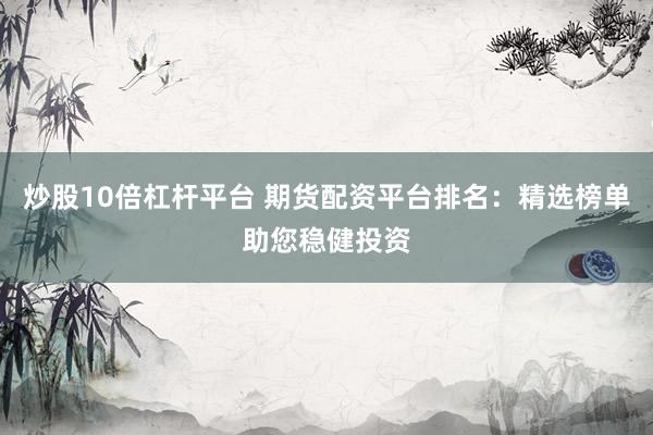 炒股10倍杠杆平台 期货配资平台排名：精选榜单助您稳健投资