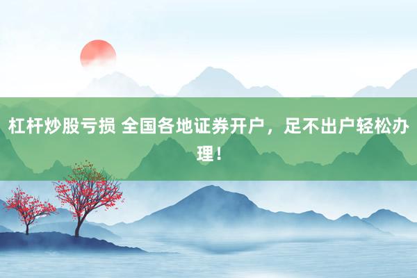 杠杆炒股亏损 全国各地证券开户，足不出户轻松办理！