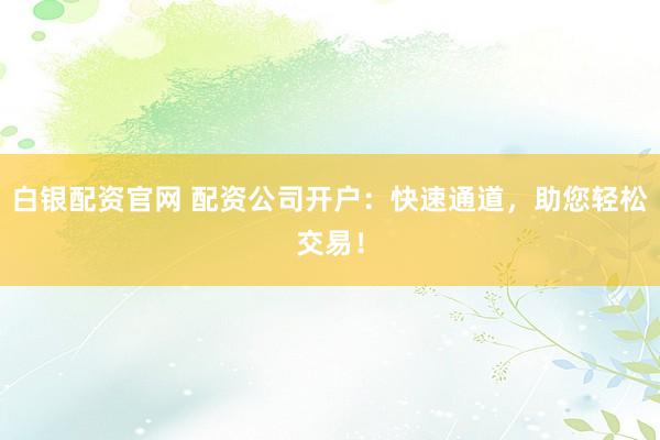 白银配资官网 配资公司开户：快速通道，助您轻松交易！