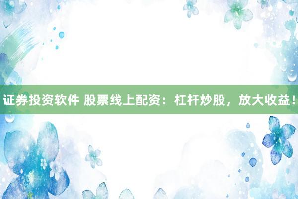 证券投资软件 股票线上配资：杠杆炒股，放大收益！