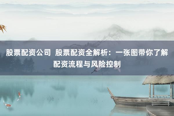 股票配资公司  股票配资全解析：一张图带你了解配资流程与风险控制