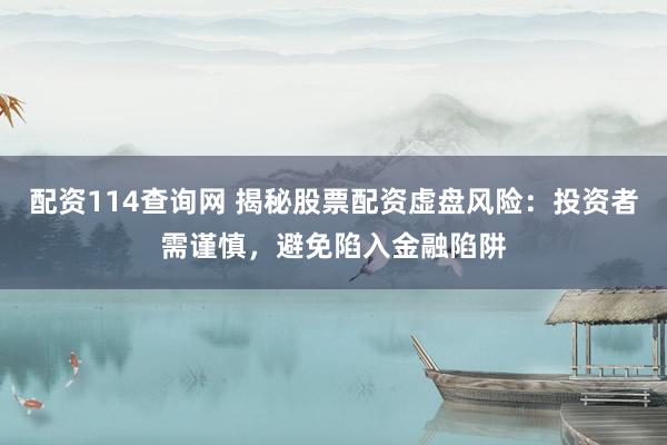 配资114查询网 揭秘股票配资虚盘风险：投资者需谨慎，避免陷入金融陷阱