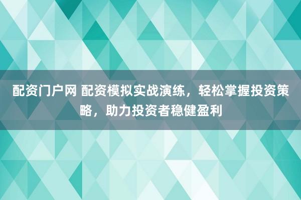 配资门户网 配资模拟实战演练，轻松掌握投资策略，助力投资者稳健盈利