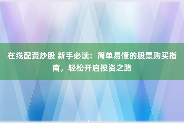 在线配资炒股 新手必读：简单易懂的股票购买指南，轻松开启投资之路