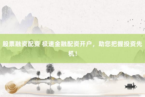 股票融资配资 极速金融配资开户，助您把握投资先机！