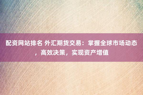 配资网站排名 外汇期货交易：掌握全球市场动态，高效决策，实现资产增值