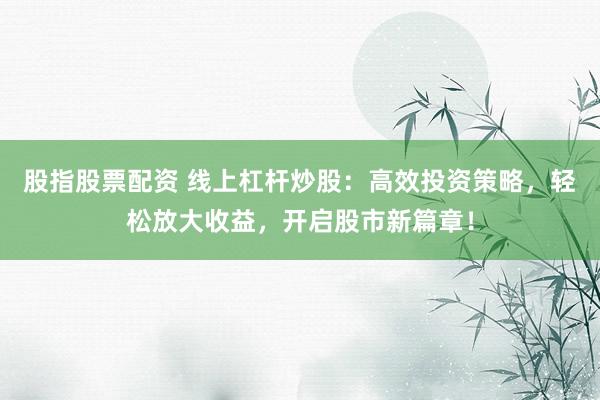 股指股票配资 线上杠杆炒股：高效投资策略，轻松放大收益，开启股市新篇章！