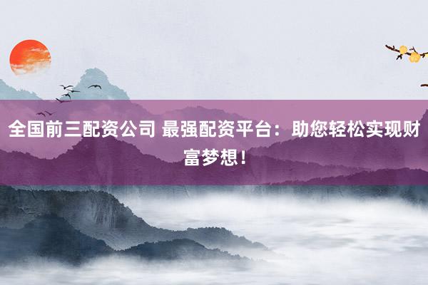 全国前三配资公司 最强配资平台:助您轻松实现财富梦想!