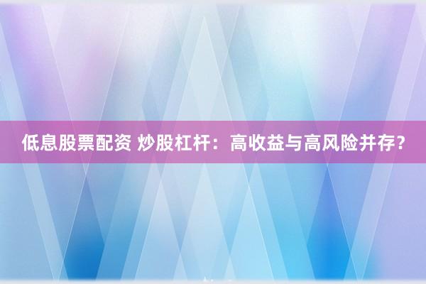 低息股票配资 炒股杠杆：高收益与高风险并存？