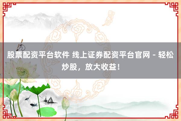 股票配资平台软件 线上证券配资平台官网 - 轻松炒股，放大收益！