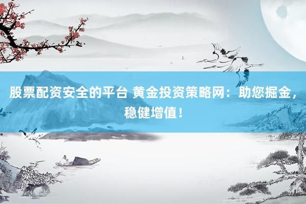 股票配资安全的平台 黄金投资策略网：助您掘金，稳健增值！