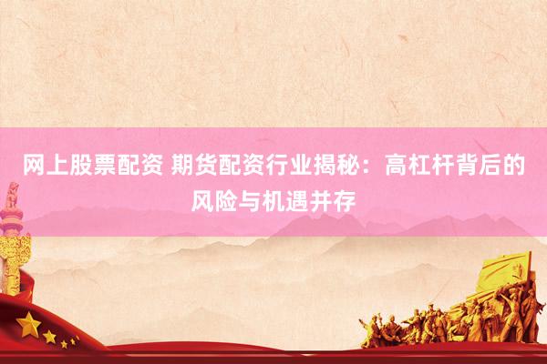网上股票配资 期货配资行业揭秘：高杠杆背后的风险与机遇并存